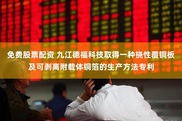 免费股票配资 九江德福科技取得一种挠性覆铜板及可剥离附载体铜箔的生产方法专利