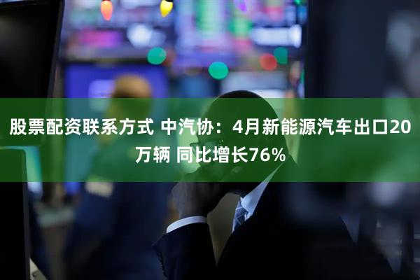 股票配资联系方式 中汽协：4月新能源汽车出口20万辆 同比增长76%