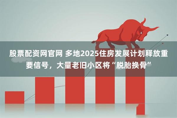 股票配资网官网 多地2025住房发展计划释放重要信号，大量老旧小区将“脱胎换骨”