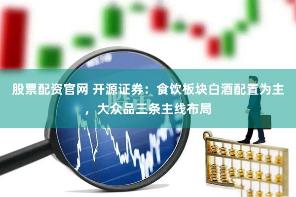 股票配资官网 开源证券：食饮板块白酒配置为主，大众品三条主线布局