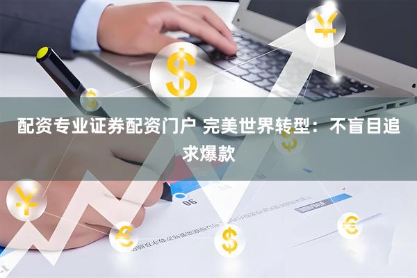 配资专业证券配资门户 完美世界转型：不盲目追求爆款
