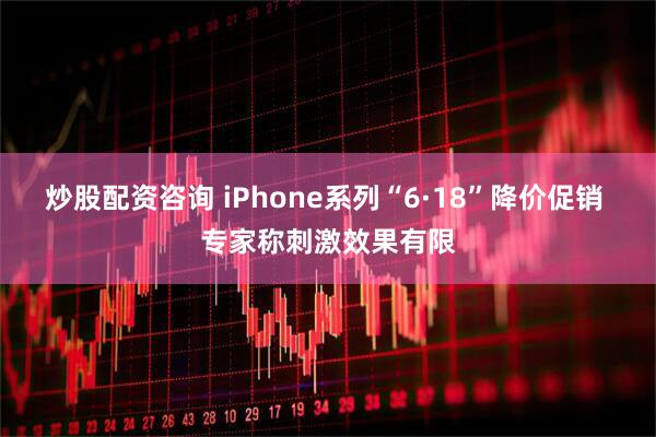 炒股配资咨询 iPhone系列“6·18”降价促销 专家称刺激效果有限
