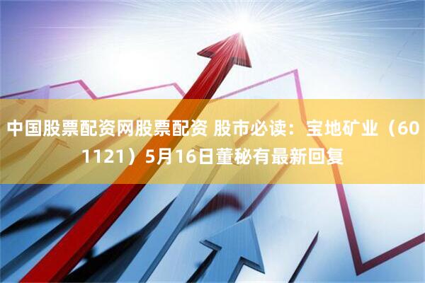 中国股票配资网股票配资 股市必读：宝地矿业（601121）5月16日董秘有最新回复