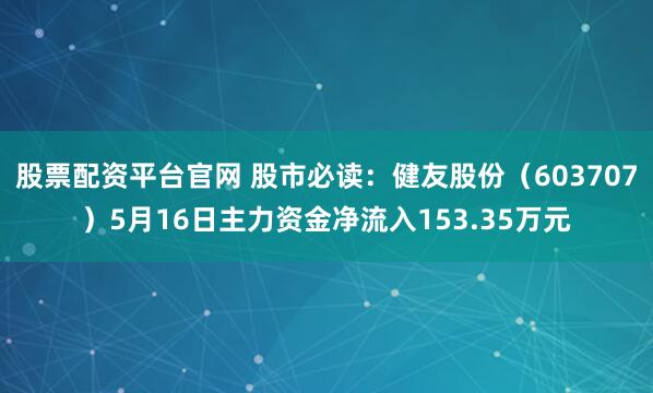 股票配资平台官网 股市必读：健友股份（603707）5月16日主力资金净流入153.35万元