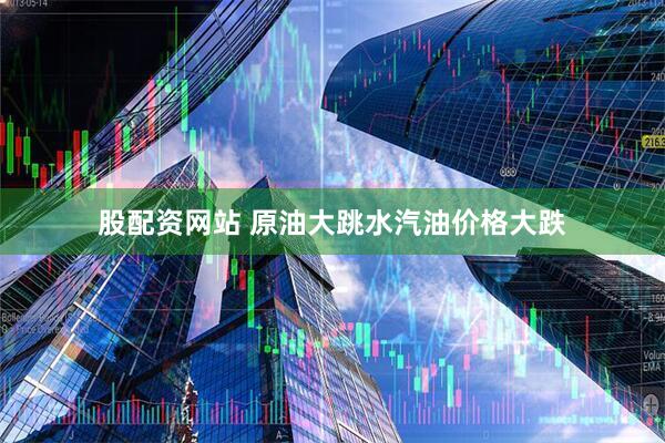 股配资网站 原油大跳水汽油价格大跌