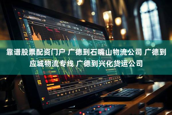 靠谱股票配资门户 广德到石嘴山物流公司 广德到应城物流专线 广德到兴化货运公司