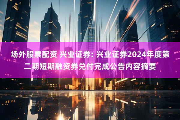 场外股票配资 兴业证券: 兴业证券2024年度第二期短期融资券兑付完成公告内容摘要
