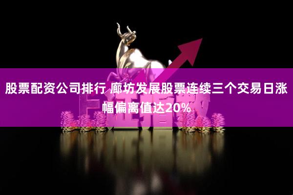 股票配资公司排行 廊坊发展股票连续三个交易日涨幅偏离值达20%