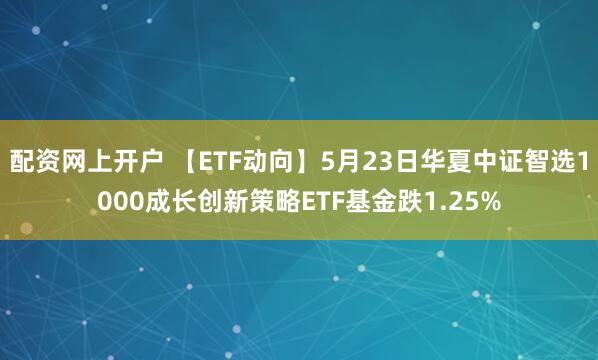 配资网上开户 【ETF动向】5月23日华夏中证智选1000成长创新策略ETF基金跌1.25%