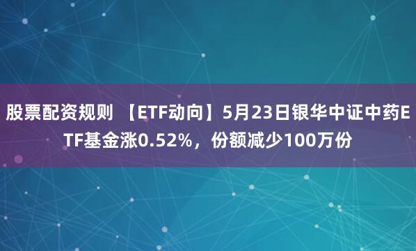 股票配资规则 【ETF动向】5月23日银华中证中药ETF基金涨0.52%，份额减少100万份
