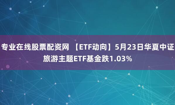 专业在线股票配资网 【ETF动向】5月23日华夏中证旅游主题ETF基金跌1.03%