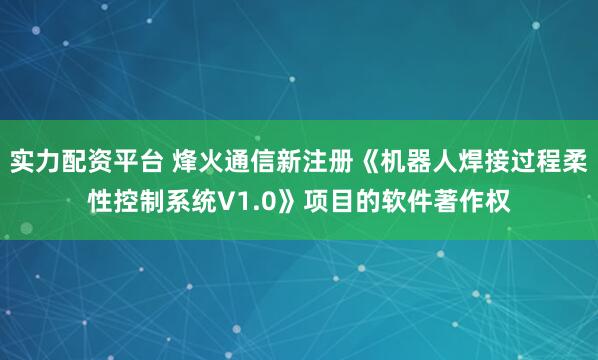 实力配资平台 烽火通信新注册《机器人焊接过程柔性控制系统V1.0》项目的软件著作权