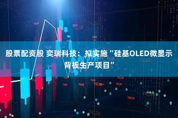 股票配资股 奕瑞科技：拟实施“硅基OLED微显示背板生产项目”