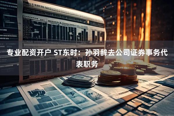 专业配资开户 ST东时：孙羽辞去公司证券事务代表职务
