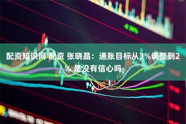 配资知识网 配资 张晓晶：通胀目标从3%调整到2% 是没有信心吗