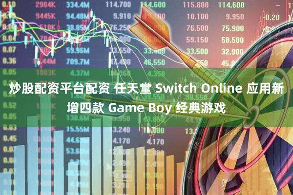 炒股配资平台配资 任天堂 Switch Online 应用新增四款 Game Boy 经典游戏