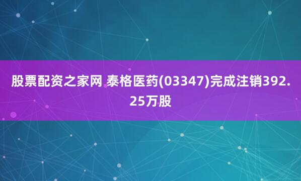 股票配资之家网 泰格医药(03347)完成注销392.25万股