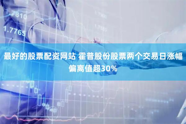 最好的股票配资网站 霍普股份股票两个交易日涨幅偏离值超30%