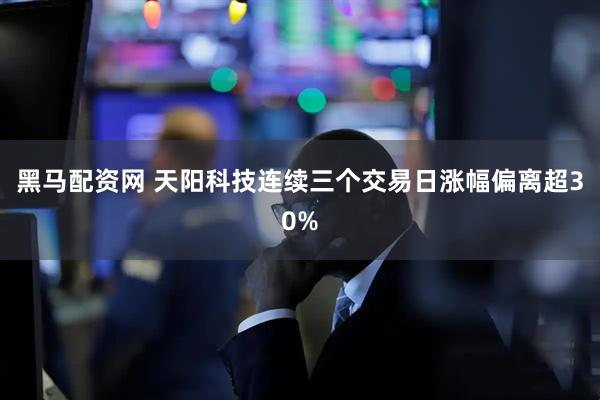 黑马配资网 天阳科技连续三个交易日涨幅偏离超30%