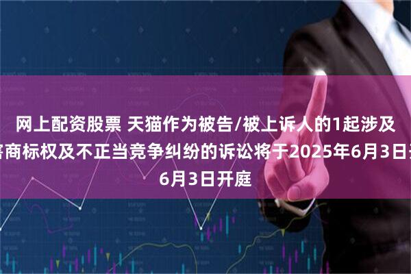 网上配资股票 天猫作为被告/被上诉人的1起涉及侵害商标权及不正当竞争纠纷的诉讼将于2025年6月3日开庭