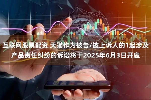 互联网股票配资 天猫作为被告/被上诉人的1起涉及产品责任纠纷的诉讼将于2025年6月3日开庭