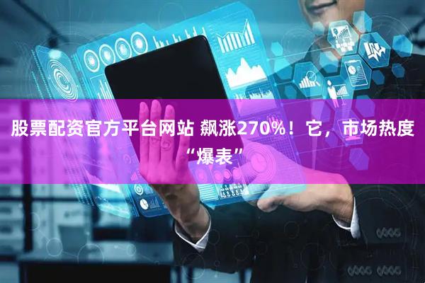 股票配资官方平台网站 飙涨270%！它，市场热度“爆表”