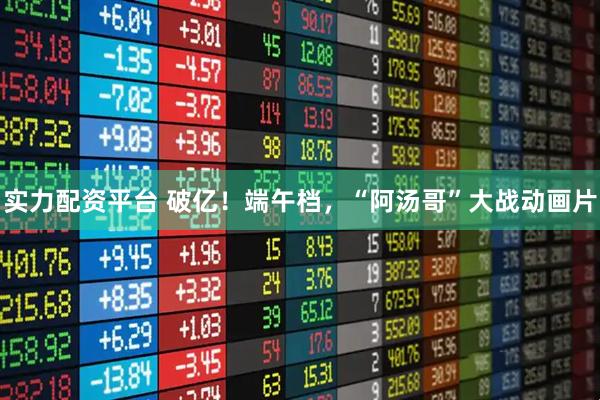 实力配资平台 破亿！端午档，“阿汤哥”大战动画片