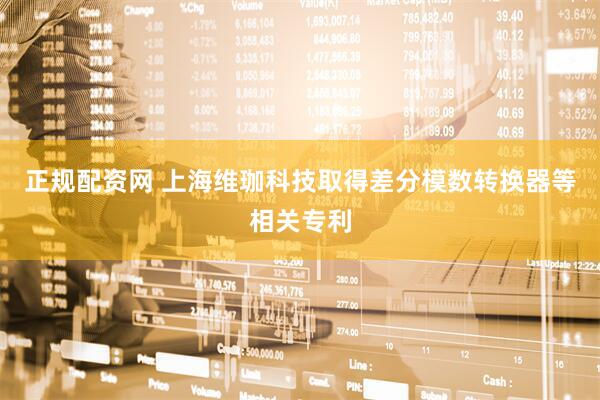 正规配资网 上海维珈科技取得差分模数转换器等相关专利