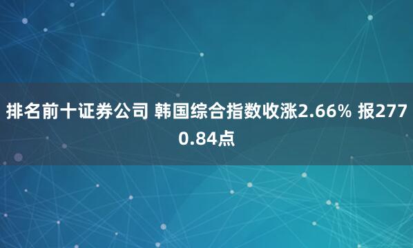 排名前十证券公司 韩国综合指数收涨2.66% 报2770.84点