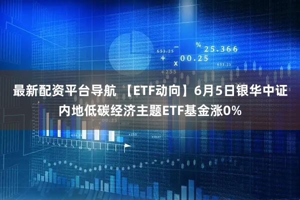 最新配资平台导航 【ETF动向】6月5日银华中证内地低碳经济主题ETF基金涨0%