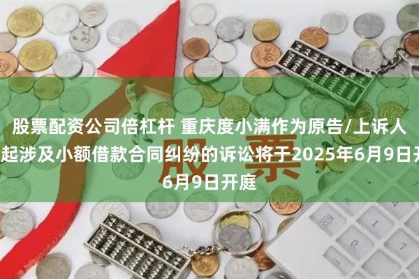 股票配资公司倍杠杆 重庆度小满作为原告/上诉人的1起涉及小额借款合同纠纷的诉讼将于2025年6月9日开庭