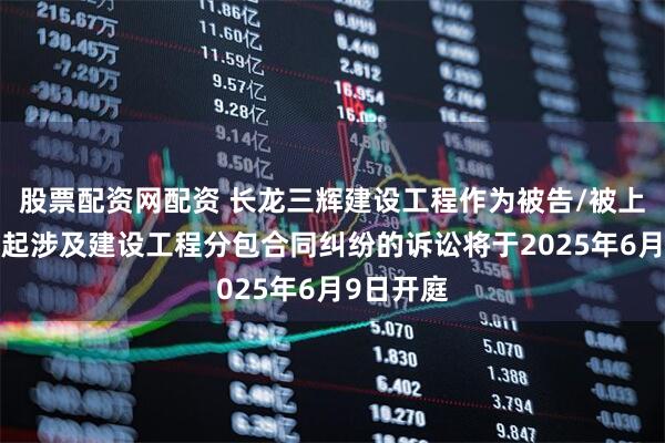 股票配资网配资 长龙三辉建设工程作为被告/被上诉人的1起涉及建设工程分包合同纠纷的诉讼将于2025年6月9日开庭