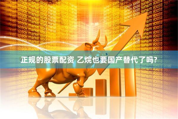 正规的股票配资 乙烷也要国产替代了吗?