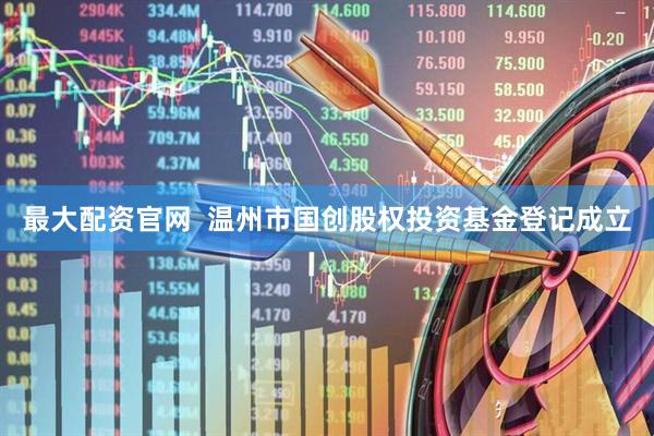 最大配资官网  温州市国创股权投资基金登记成立