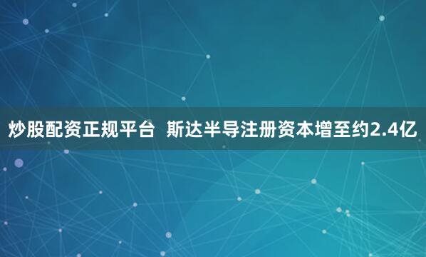 炒股配资正规平台  斯达半导注册资本增至约2.4亿