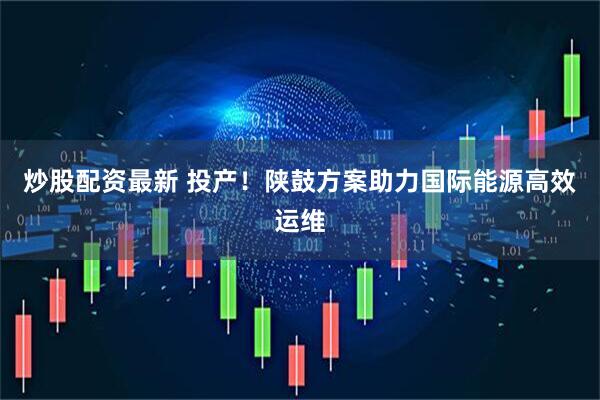 炒股配资最新 投产！陕鼓方案助力国际能源高效运维