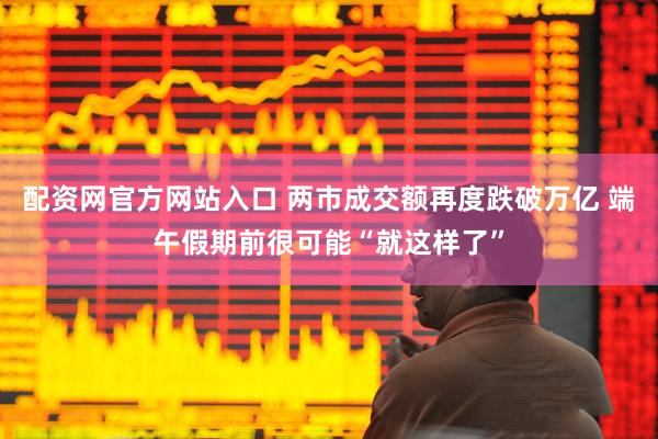 配资网官方网站入口 两市成交额再度跌破万亿 端午假期前很可能“就这样了”