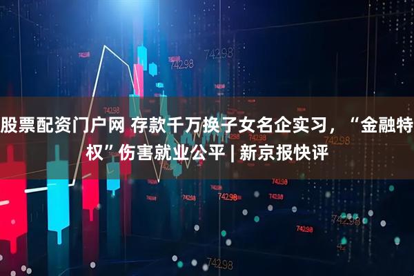 股票配资门户网 存款千万换子女名企实习，“金融特权”伤害就业公平 | 新京报快评