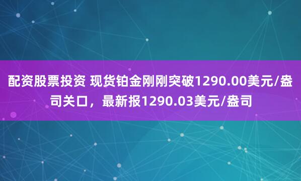 配资股票投资 现货铂金刚刚突破1290.00美元/盎司关口，最新报1290.03美元/盎司