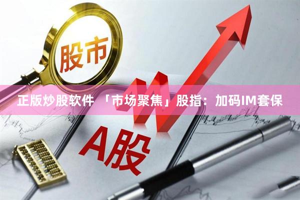 正版炒股软件 「市场聚焦」股指：加码IM套保