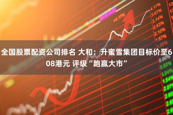 全国股票配资公司排名 大和：升蜜雪集团目标价至608港元 评级“跑赢大市”