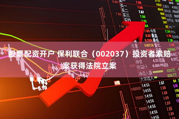 股票配资开户 保利联合（002037）投资者索赔案获得法院立案