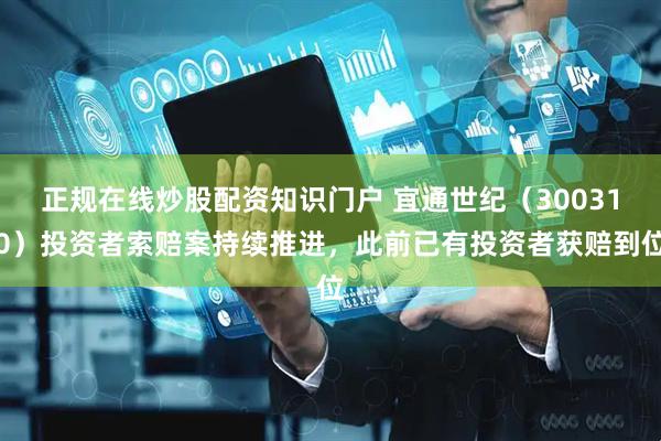 正规在线炒股配资知识门户 宜通世纪（300310）投资者索赔案持续推进，此前已有投资者获赔到位