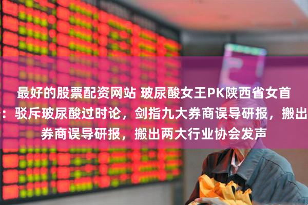 最好的股票配资网站 玻尿酸女王PK陕西省女首富！华熙生物反击：驳斥玻尿酸过时论，剑指九大券商误导研报，搬出两大行业协会发声