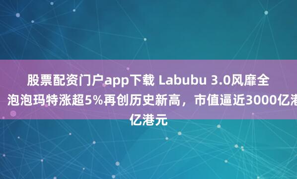 股票配资门户app下载 Labubu 3.0风靡全球！泡泡玛特涨超5%再创历史新高，市值逼近3000亿港元