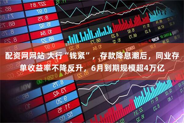 配资网网站 大行“钱紧”，存款降息潮后，同业存单收益率不降反升，6月到期规模超4万亿