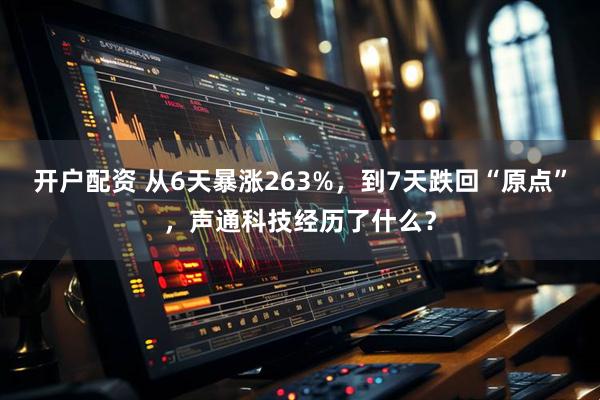 开户配资 从6天暴涨263%，到7天跌回“原点”，声通科技经历了什么？