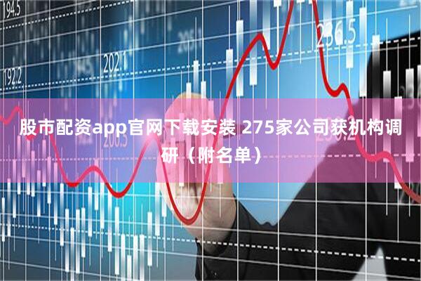 股市配资app官网下载安装 275家公司获机构调研(附名单)