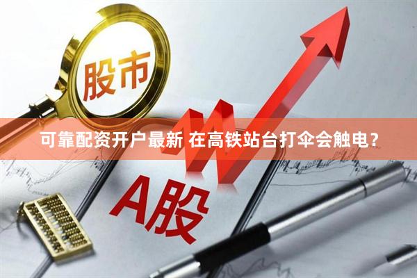 可靠配资开户最新 在高铁站台打伞会触电？