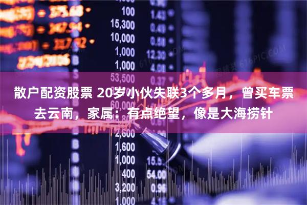 散户配资股票 20岁小伙失联3个多月，曾买车票去云南，家属：有点绝望，像是大海捞针